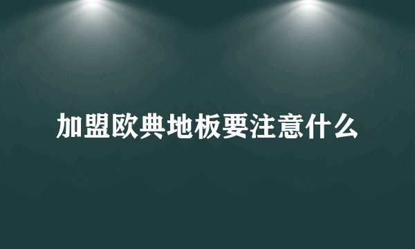 加盟欧典地板要注意什么