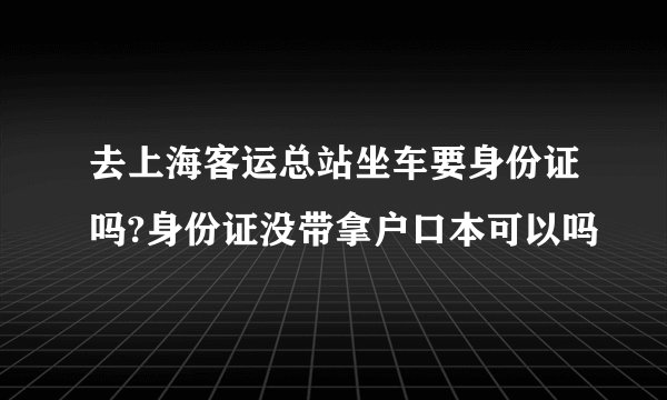 去上海客运总站坐车要身份证吗?身份证没带拿户口本可以吗