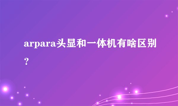 arpara头显和一体机有啥区别？