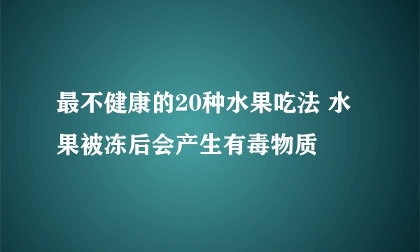 最不健康的20种水果吃法 水果被冻后会产生有毒物质