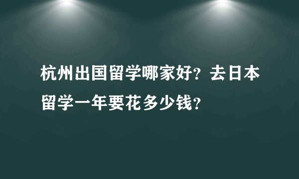 杭州出国留学哪家好？去日本留学一年要花多少钱？
