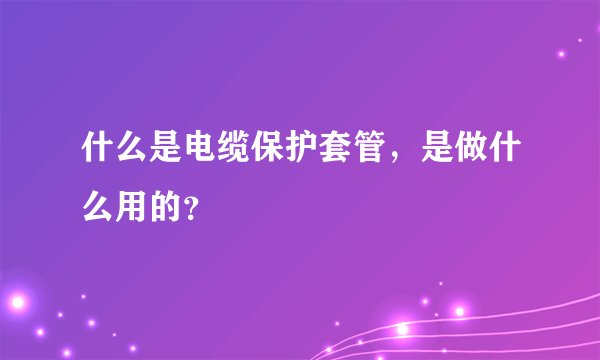 什么是电缆保护套管，是做什么用的？