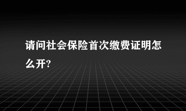 请问社会保险首次缴费证明怎么开?
