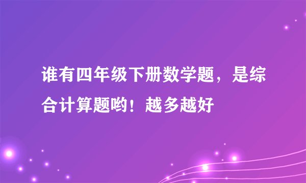 谁有四年级下册数学题，是综合计算题哟！越多越好