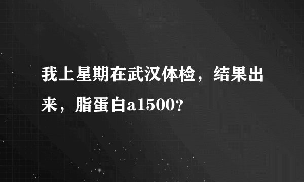 我上星期在武汉体检，结果出来，脂蛋白a1500？
