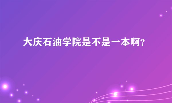 大庆石油学院是不是一本啊？