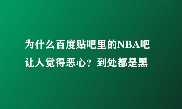 为什么百度贴吧里的NBA吧让人觉得恶心？到处都是黑