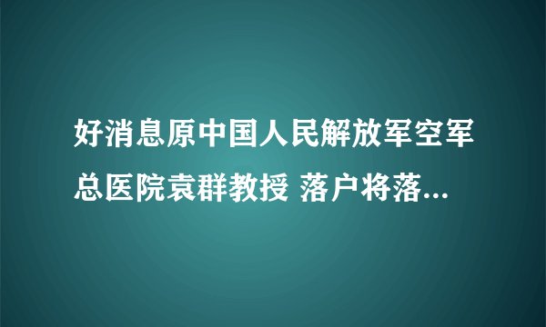 好消息原中国人民解放军空军总医院袁群教授 落户将落户昆明中研甲状腺医院
