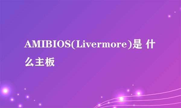 AMIBIOS(Livermore)是 什么主板