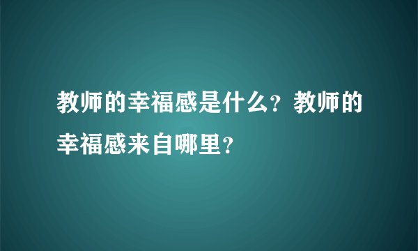 教师的幸福感是什么？教师的幸福感来自哪里？