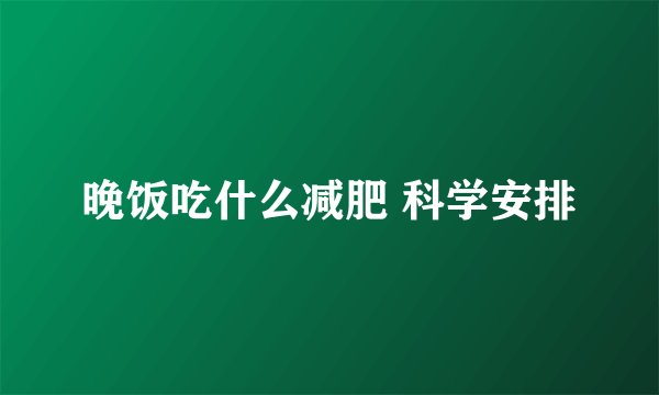 晚饭吃什么减肥 科学安排