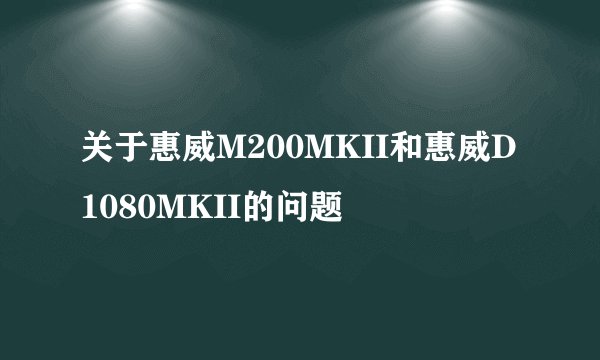 关于惠威M200MKII和惠威D1080MKII的问题