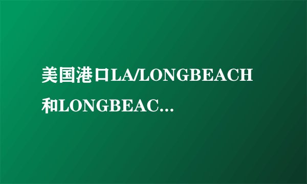 美国港口LA/LONGBEACH和LONGBEACHCA是一个吗？