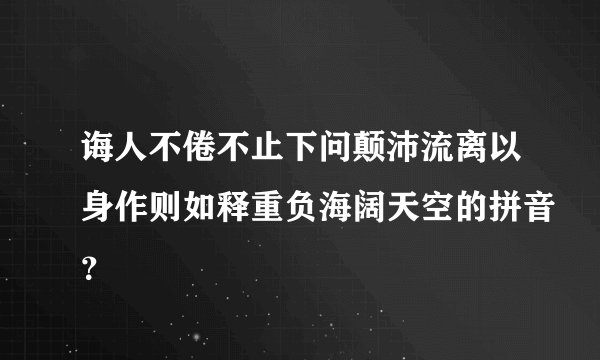 诲人不倦不止下问颠沛流离以身作则如释重负海阔天空的拼音？