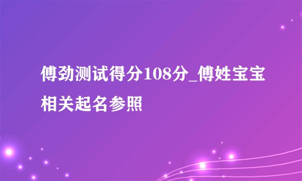 傅劲测试得分108分_傅姓宝宝相关起名参照