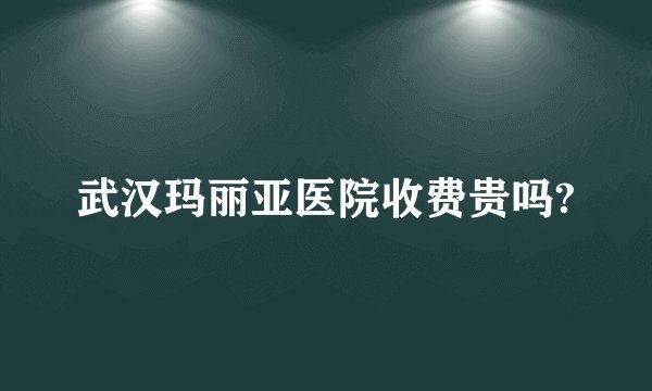 武汉玛丽亚医院收费贵吗?