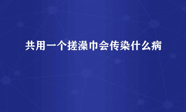 共用一个搓澡巾会传染什么病