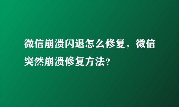 微信崩溃闪退怎么修复，微信突然崩溃修复方法？