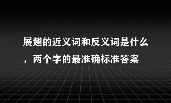 展翅的近义词和反义词是什么，两个字的最准确标准答案
