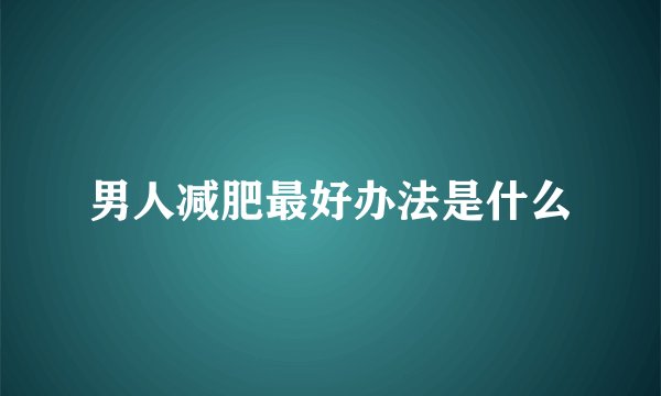 男人减肥最好办法是什么
