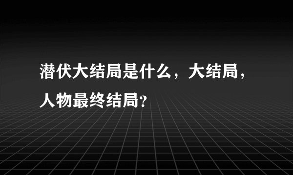 潜伏大结局是什么，大结局，人物最终结局？