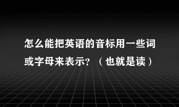 怎么能把英语的音标用一些词或字母来表示？（也就是读）