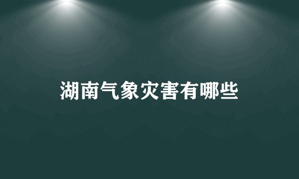 湖南气象灾害有哪些