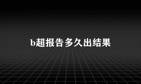 b超报告多久出结果