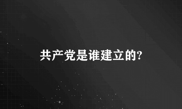 共产党是谁建立的?