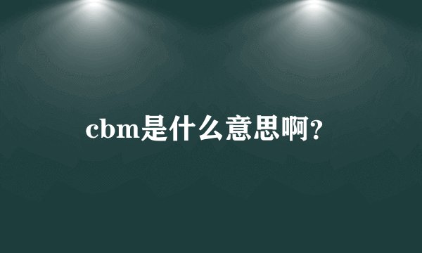 cbm是什么意思啊？
