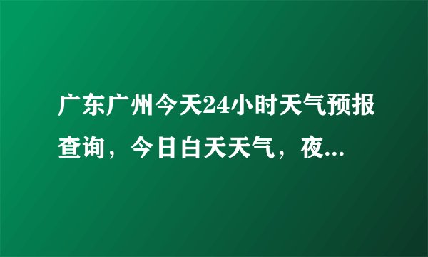 广东广州今天24小时天气预报查询，今日白天天气，夜间天气情况怎么样