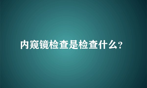 内窥镜检查是检查什么？