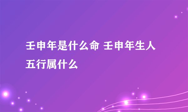 壬申年是什么命 壬申年生人五行属什么