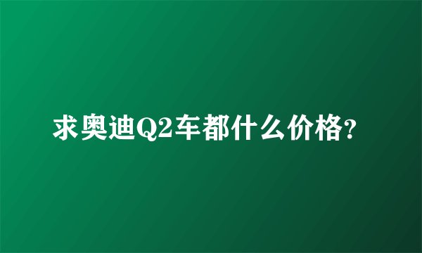 求奥迪Q2车都什么价格？