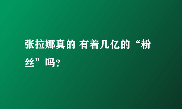 张拉娜真的 有着几亿的“粉丝”吗？