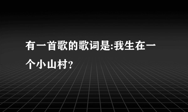 有一首歌的歌词是:我生在一个小山村？