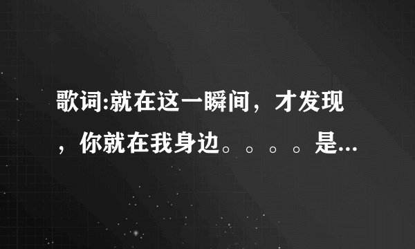 歌词:就在这一瞬间，才发现，你就在我身边。。。。是什么歌？