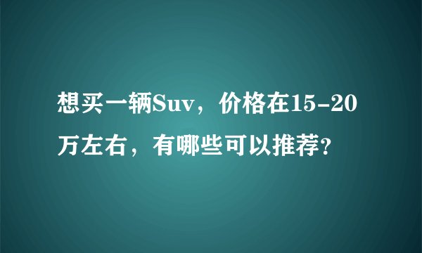 想买一辆Suv，价格在15-20万左右，有哪些可以推荐？