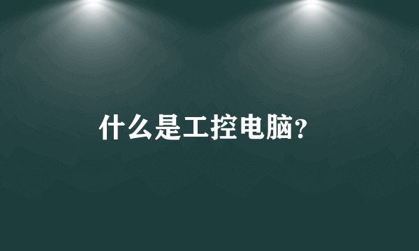 什么是工控电脑？