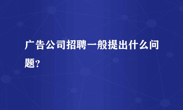 广告公司招聘一般提出什么问题？