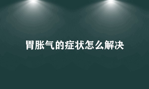 胃胀气的症状怎么解决
