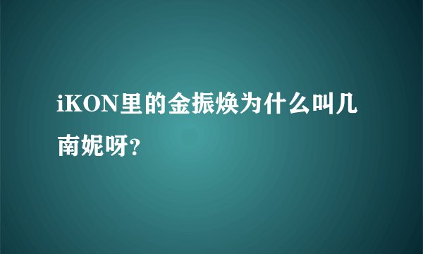 iKON里的金振焕为什么叫几南妮呀？