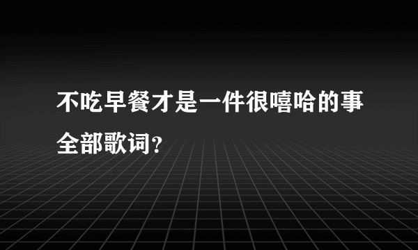不吃早餐才是一件很嘻哈的事全部歌词？
