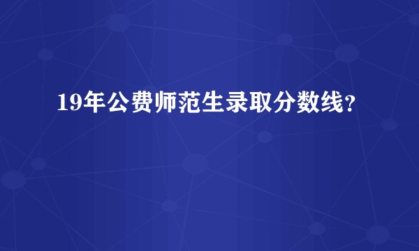 19年公费师范生录取分数线？