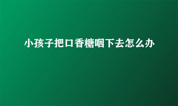 小孩子把口香糖咽下去怎么办