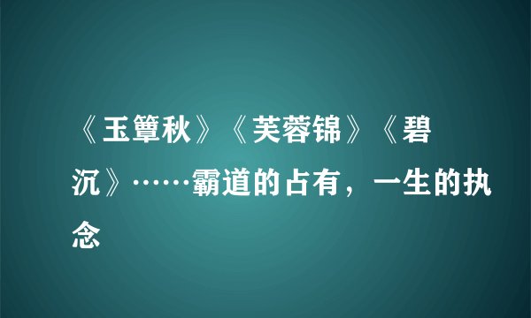 《玉簟秋》《芙蓉锦》《碧甃沉》……霸道的占有，一生的执念