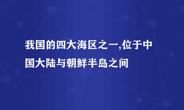 我国的四大海区之一,位于中国大陆与朝鲜半岛之间