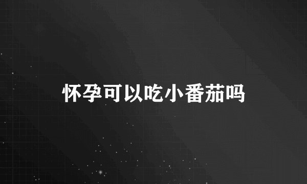 怀孕可以吃小番茄吗
