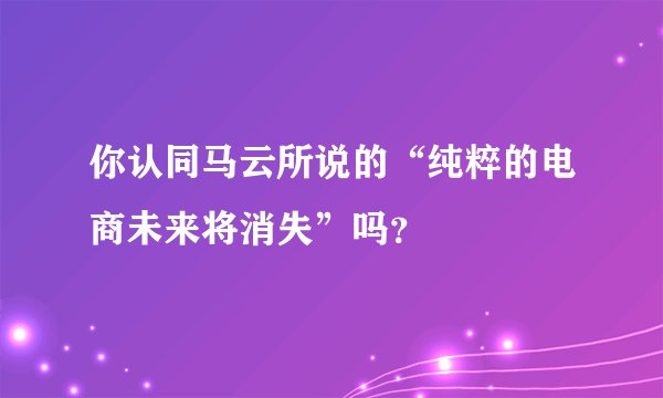 你认同马云所说的“纯粹的电商未来将消失”吗？