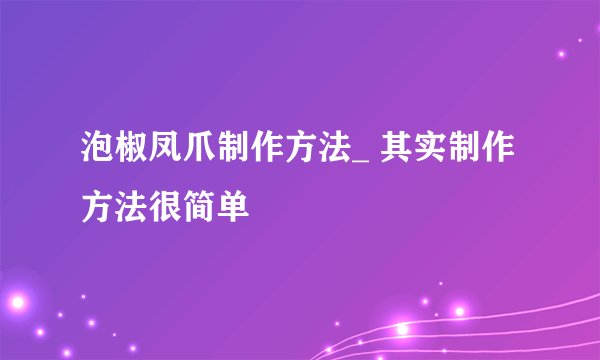 泡椒凤爪制作方法_ 其实制作方法很简单